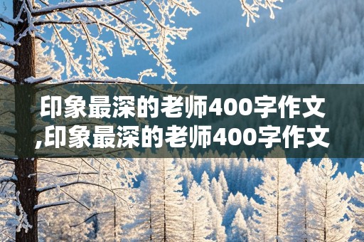 印象最深的老师400字作文,印象最深的老师400字作文儿