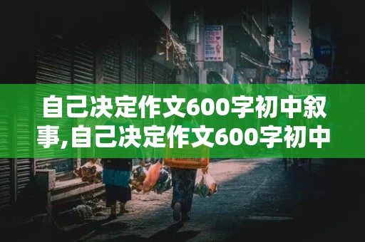 自己决定作文600字初中叙事,自己决定作文600字初中叙事文