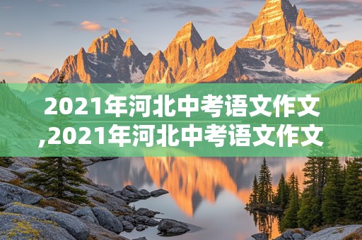 2021年河北中考语文作文,2021年河北中考语文作文范文