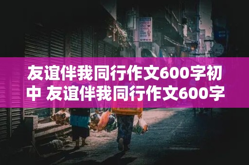 友谊伴我同行作文600字初中 友谊伴我同行作文600字初中作文