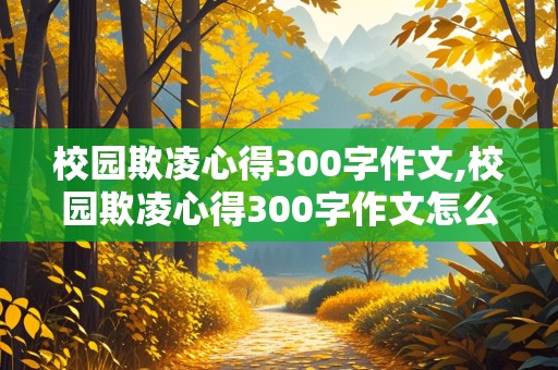 校园欺凌心得300字作文,校园欺凌心得300字作文怎么写