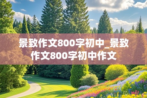 景致作文800字初中_景致作文800字初中作文