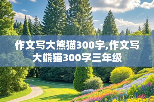 作文写大熊猫300字,作文写大熊猫300字三年级