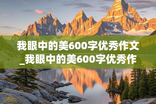 我眼中的美600字优秀作文_我眼中的美600字优秀作文初中