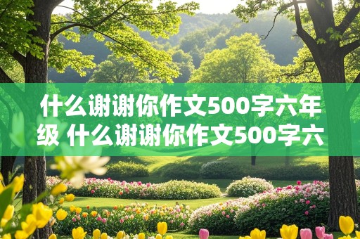 什么谢谢你作文500字六年级 什么谢谢你作文500字六年级上册