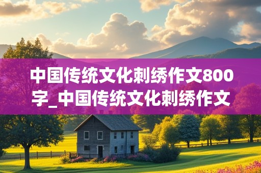 中国传统文化刺绣作文800字_中国传统文化刺绣作文800字高中