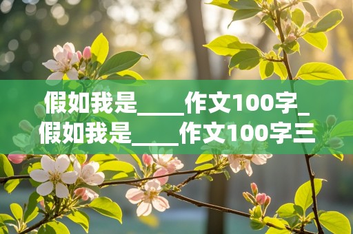 假如我是____作文100字_假如我是____作文100字三年级