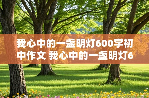 我心中的一盏明灯600字初中作文 我心中的一盏明灯600字初中作文怎么写