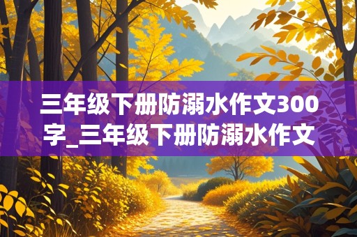 三年级下册防溺水作文300字_三年级下册防溺水作文300字左右