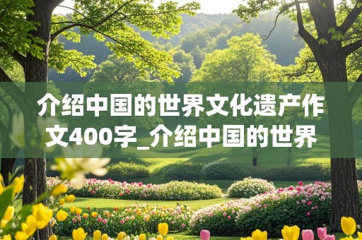 介绍中国的世界文化遗产作文400字_介绍中国的世界文化遗产作文400字左右