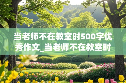 当老师不在教室时500字优秀作文_当老师不在教室时500字优秀作文点面结合