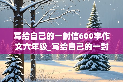 写给自己的一封信600字作文六年级_写给自己的一封信600字作文六年级毕业