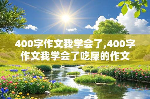 400字作文我学会了,400字作文我学会了吃屎的作文