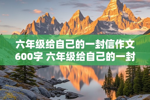 六年级给自己的一封信作文600字 六年级给自己的一封信作文600字怎么写