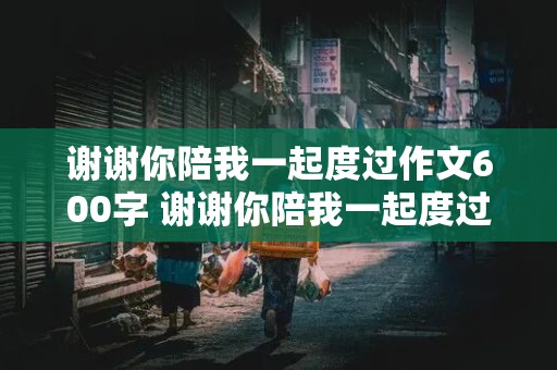 谢谢你陪我一起度过作文600字 谢谢你陪我一起度过作文600字母亲