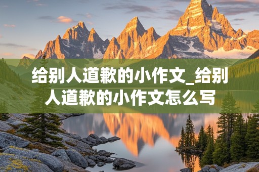 给别人道歉的小作文_给别人道歉的小作文怎么写