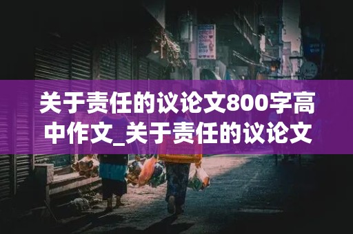 关于责任的议论文800字高中作文_关于责任的议论文800字高中作文并列式结构