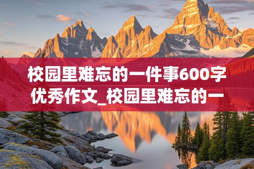 校园里难忘的一件事600字优秀作文_校园里难忘的一件事600字优秀作文六年级