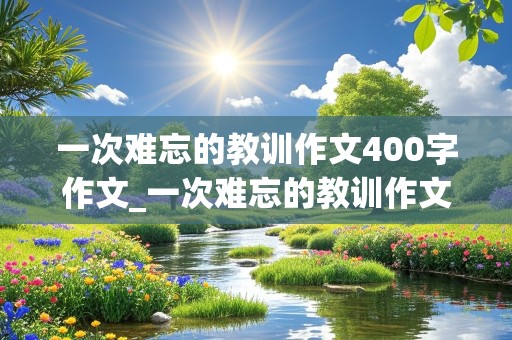 一次难忘的教训作文400字作文_一次难忘的教训作文400字作文四年级