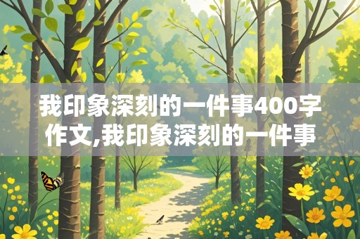 我印象深刻的一件事400字作文,我印象深刻的一件事400字作文四年级