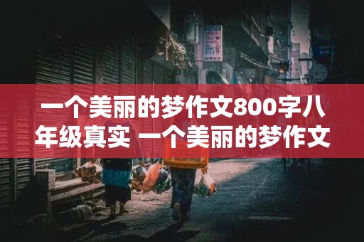 一个美丽的梦作文800字八年级真实 一个美丽的梦作文800字八年级真实故事