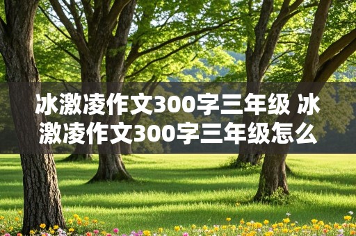 冰激凌作文300字三年级 冰激凌作文300字三年级怎么写