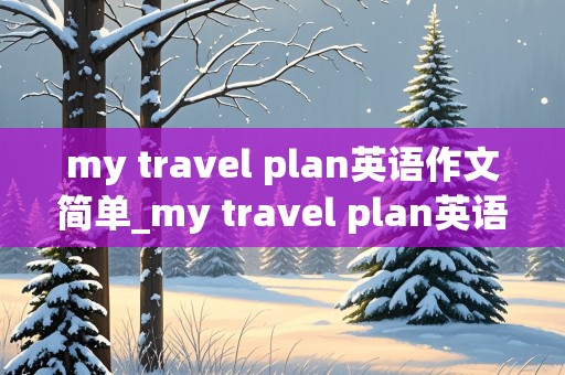 my travel plan英语作文简单_my travel plan英语作文简单北京