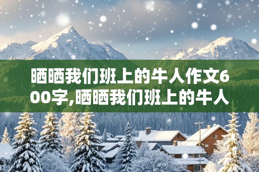 晒晒我们班上的牛人作文600字,晒晒我们班上的牛人作文600字初一