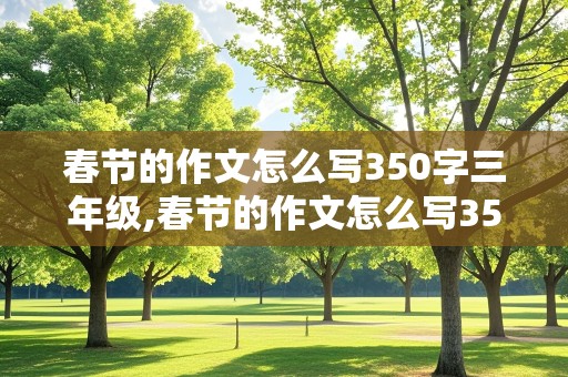 春节的作文怎么写350字三年级,春节的作文怎么写350字三年级上册