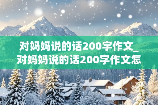 对妈妈说的话200字作文_对妈妈说的话200字作文怎么写