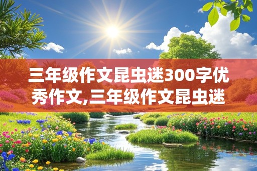 三年级作文昆虫迷300字优秀作文,三年级作文昆虫迷300字三年级