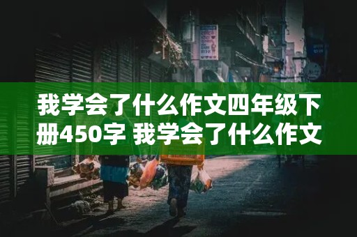 我学会了什么作文四年级下册450字 我学会了什么作文四年级下册450字左右