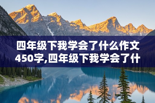 四年级下我学会了什么作文450字,四年级下我学会了什么作文450字 开头要用设问句