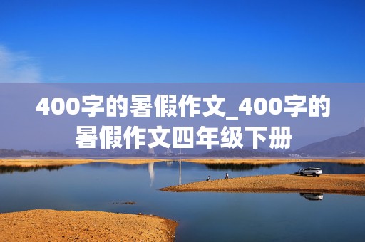 400字的暑假作文_400字的暑假作文四年级下册