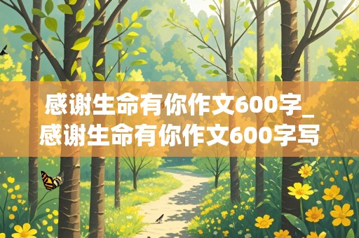 感谢生命有你作文600字_感谢生命有你作文600字写植物