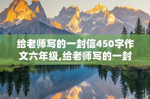 给老师写的一封信450字作文六年级,给老师写的一封信450字作文六年级上册