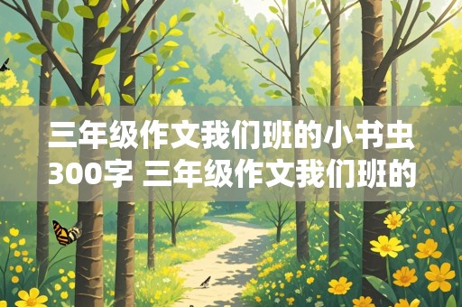 三年级作文我们班的小书虫300字 三年级作文我们班的小书虫300字以上优秀作文