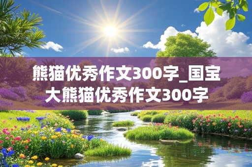 熊猫优秀作文300字_国宝大熊猫优秀作文300字