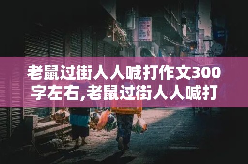 老鼠过街人人喊打作文300字左右,老鼠过街人人喊打作文300字左右怎么写