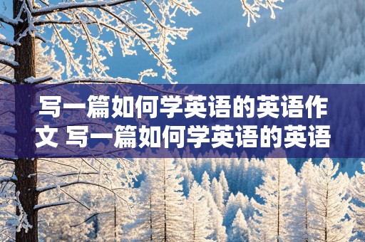 写一篇如何学英语的英语作文 写一篇如何学英语的英语作文80词带翻译