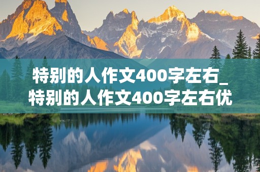 特别的人作文400字左右_特别的人作文400字左右优秀