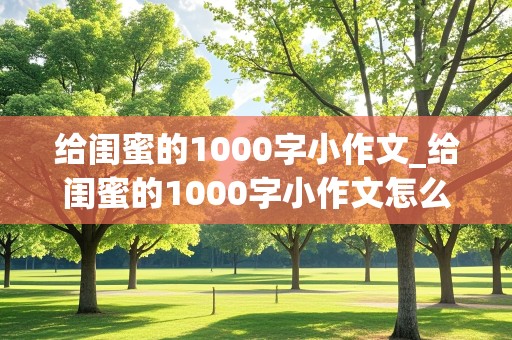 给闺蜜的1000字小作文_给闺蜜的1000字小作文怎么写