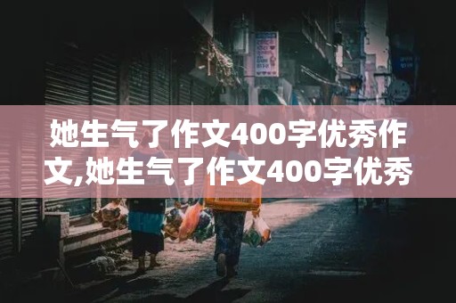 她生气了作文400字优秀作文,她生气了作文400字优秀作文怎么写