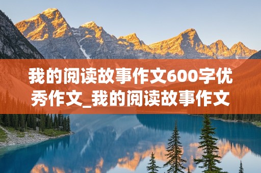 我的阅读故事作文600字优秀作文_我的阅读故事作文600字优秀作文初中