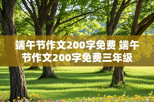 端午节作文200字免费 端午节作文200字免费三年级