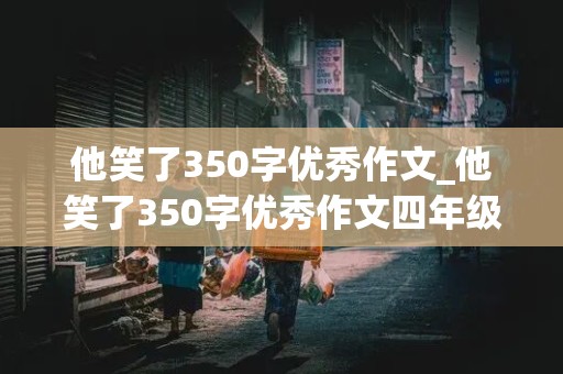 他笑了350字优秀作文_他笑了350字优秀作文四年级