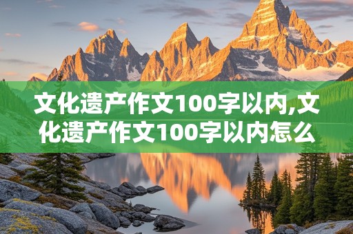 文化遗产作文100字以内,文化遗产作文100字以内怎么写