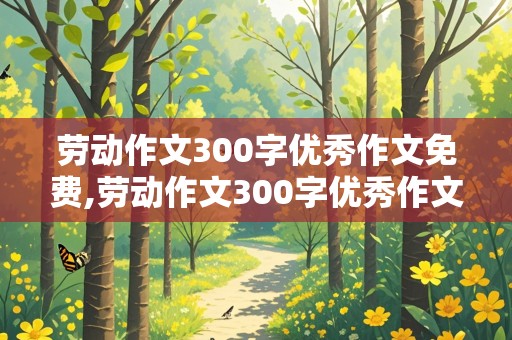 劳动作文300字优秀作文免费,劳动作文300字优秀作文免费做家务