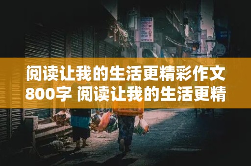 阅读让我的生活更精彩作文800字 阅读让我的生活更精彩作文800字盗墓笔记