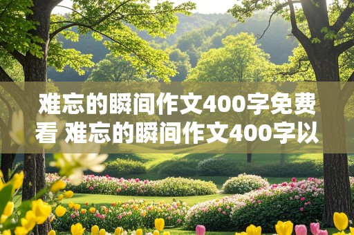 难忘的瞬间作文400字免费看 难忘的瞬间作文400字以上